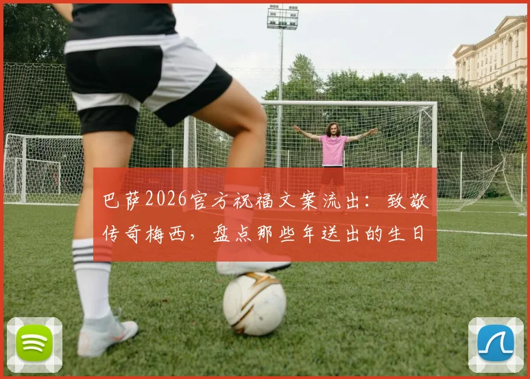 巴萨2026官方祝福文案流出：致敬传奇梅西，盘点那些年送出的生日荣光
