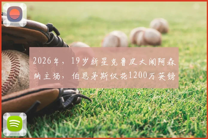 2026年，19岁新星克鲁皮大闹阿森纳主场，伯恩茅斯仅花1200万英镑签下这位天才球员，他究竟什么来头？
