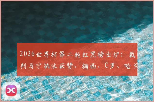2026世界杯第二轮红黑榜出炉：裁判马宁执法获赞，梅西、C罗、哈兰德、姆巴佩四大巨星状态引热议
