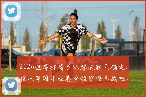 2026世界杯荷兰队球衣颜色确定：橙衣军团小组赛全程穿橙色战袍，附新款客场球衣与购买渠道