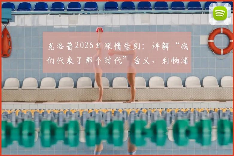 克洛普2026年深情告别:详解“我们代表了那个时代”含义,利物浦球迷为何无需言谢