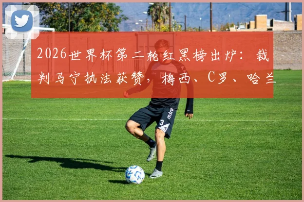 2026世界杯第二轮红黑榜出炉：裁判马宁执法获赞，梅西、C罗、哈兰德、姆巴佩四大巨星状态引热议