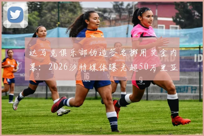 达马克俱乐部伪造签名挪用奖金内幕：2026沙特媒体曝光超50万里亚尔球员权益纠纷