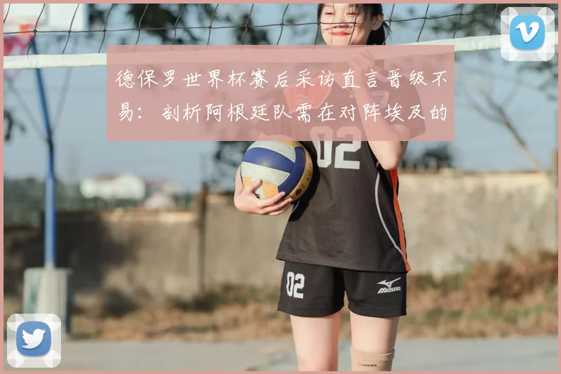 德保罗世界杯赛后采访直言晋级不易:剖析阿根廷队需在对阵埃及的热身赛中纠正哪些具体错误