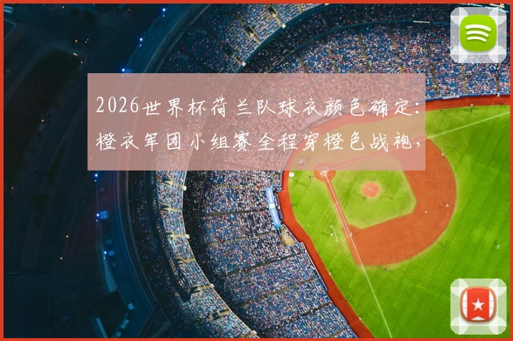 2026世界杯荷兰队球衣颜色确定：橙衣军团小组赛全程穿橙色战袍，附新款客场球衣与购买渠道