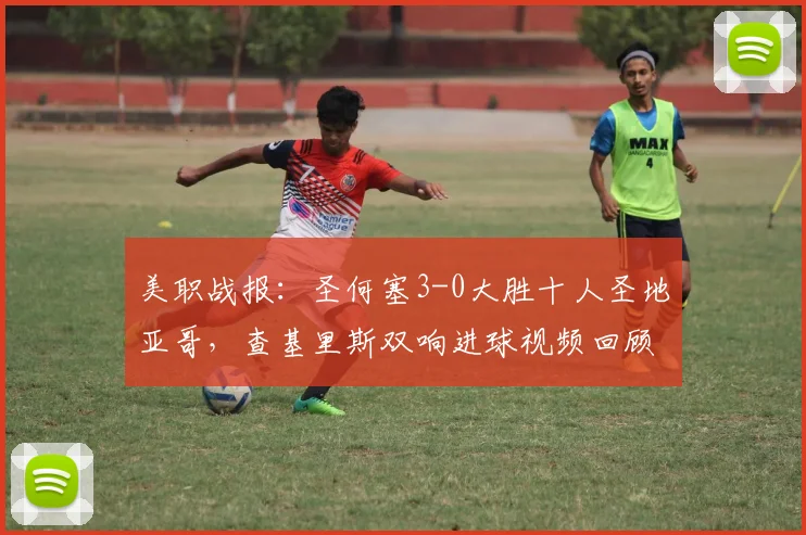 美职战报：圣何塞3-0大胜十人圣地亚哥，查基里斯双响进球视频回顾，贾德关键传射建功