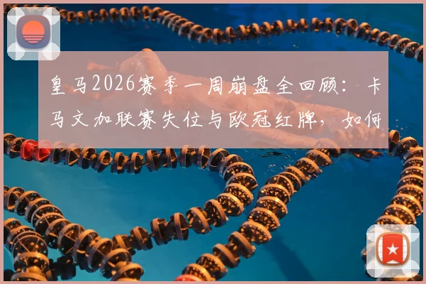 皇马2026赛季一周崩盘全回顾:卡马文加联赛失位与欧冠红牌,如何让球队四大皆空?