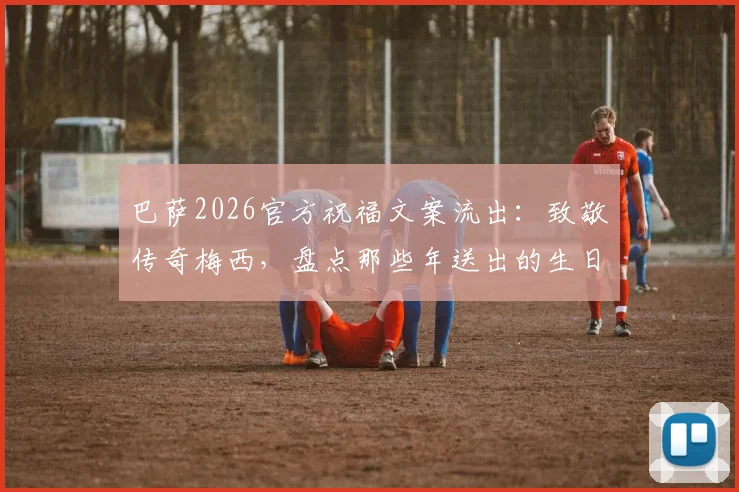 巴萨2026官方祝福文案流出：致敬传奇梅西，盘点那些年送出的生日荣光