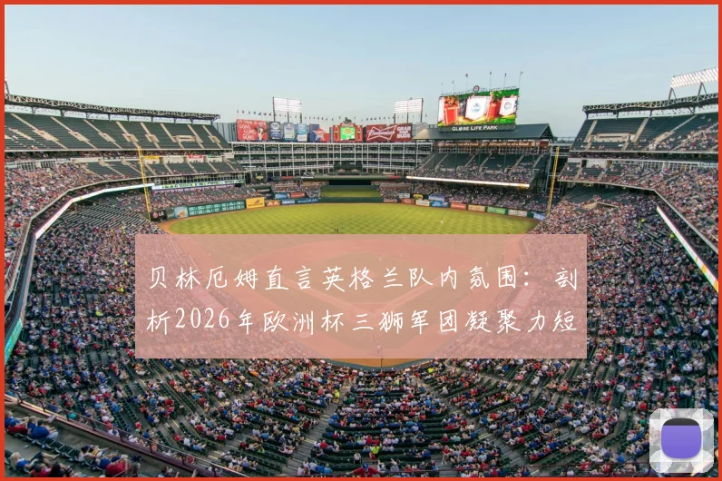 贝林厄姆直言英格兰队内氛围:剖析2026年欧洲杯三狮军团凝聚力短板与提升关键