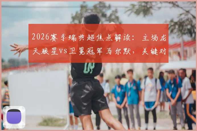 2026赛季瑞典超焦点解读：主场龙天狼星vs卫冕冠军马尔默，关键对决或将重塑积分榜格局