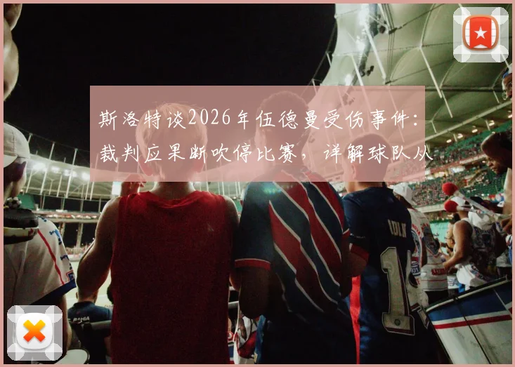 斯洛特谈2026年伍德曼受伤事件：裁判应果断吹停比赛，详解球队从不依靠假摔获利的竞技原则与争议始末