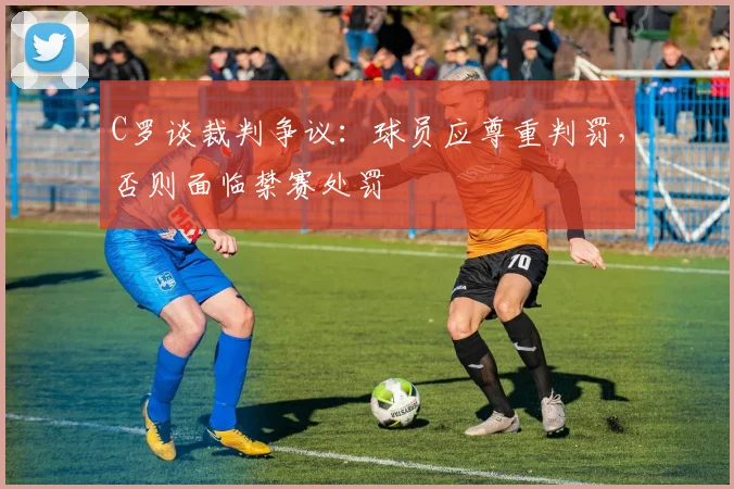 C罗谈裁判争议:球员应尊重判罚,否则面临禁赛处罚