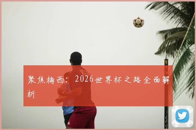 聚焦梅西:2026世界杯之路全面解析