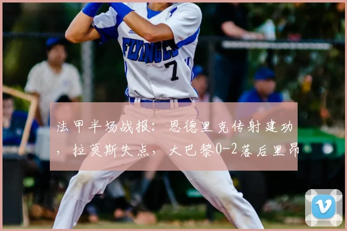 法甲半场战报：恩德里克传射建功，拉莫斯失点，大巴黎0-2落后里昂