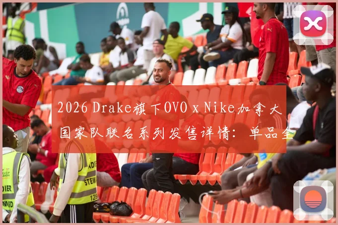 2026 Drake旗下OVO x Nike加拿大国家队联名系列发售详情：单品全览、入手渠道及价格指南