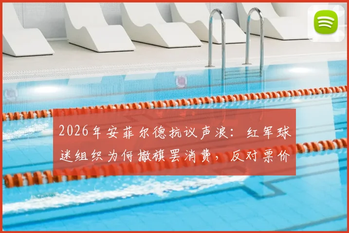 2026年安菲尔德抗议声浪：红军球迷组织为何撤旗罢消费，反对票价上涨？
