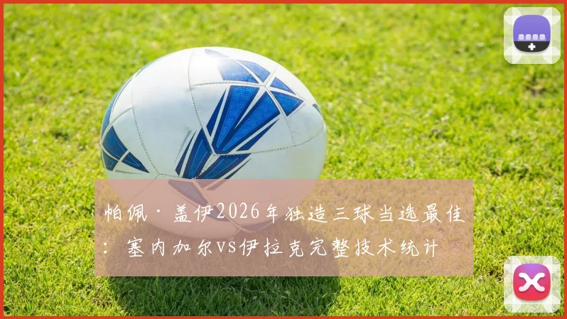 帕佩·盖伊2026年独造三球当选最佳:塞内加尔vs伊拉克完整技术统计与精彩集锦回顾